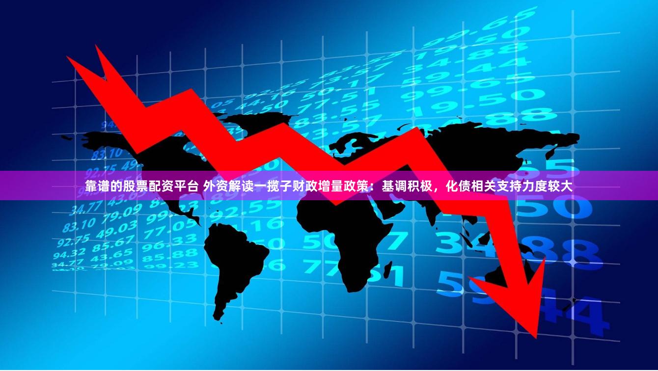 靠谱的股票配资平台 外资解读一揽子财政增量政策：基调积极，化债相关支持力度较大