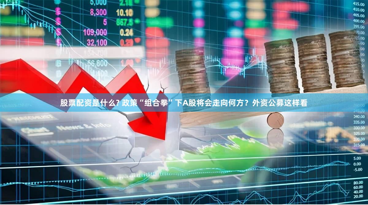 股票配资是什么? 政策“组合拳”下A股将会走向何方？外资公募这样看