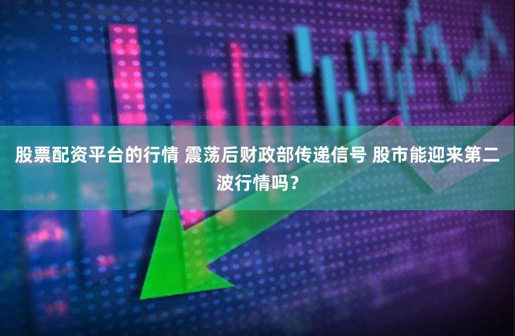 股票配资平台的行情 震荡后财政部传递信号 股市能迎来第二波行情吗？