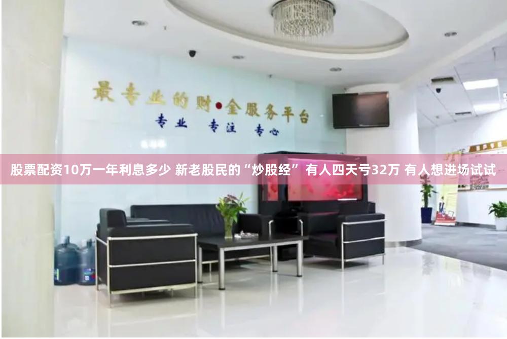 股票配资10万一年利息多少 新老股民的“炒股经” 有人四天亏32万 有人想进场试试