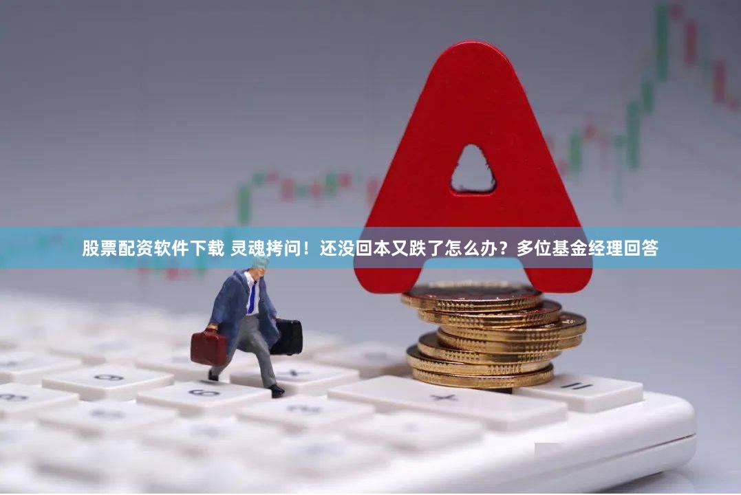 股票配资软件下载 灵魂拷问！还没回本又跌了怎么办？多位基金经理回答