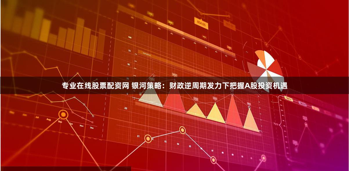 专业在线股票配资网 银河策略：财政逆周期发力下把握A股投资机遇