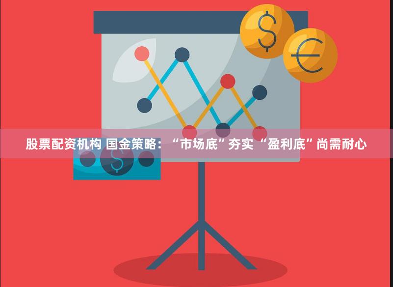 股票配资机构 国金策略：“市场底”夯实 “盈利底”尚需耐心
