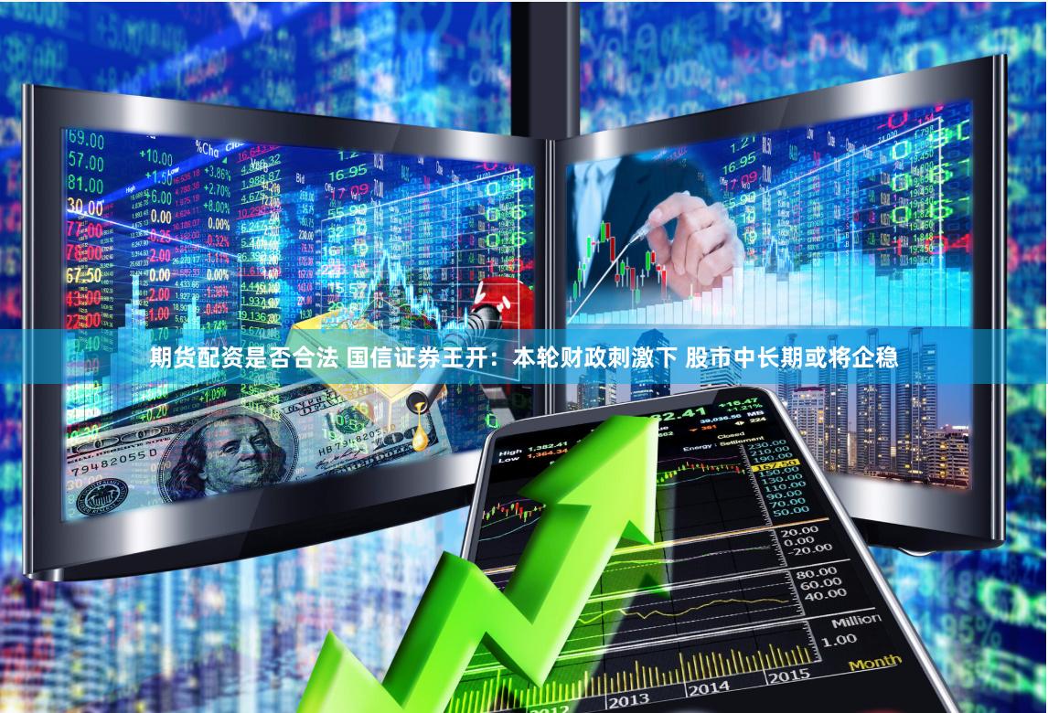 期货配资是否合法 国信证券王开：本轮财政刺激下 股市中长期或将企稳
