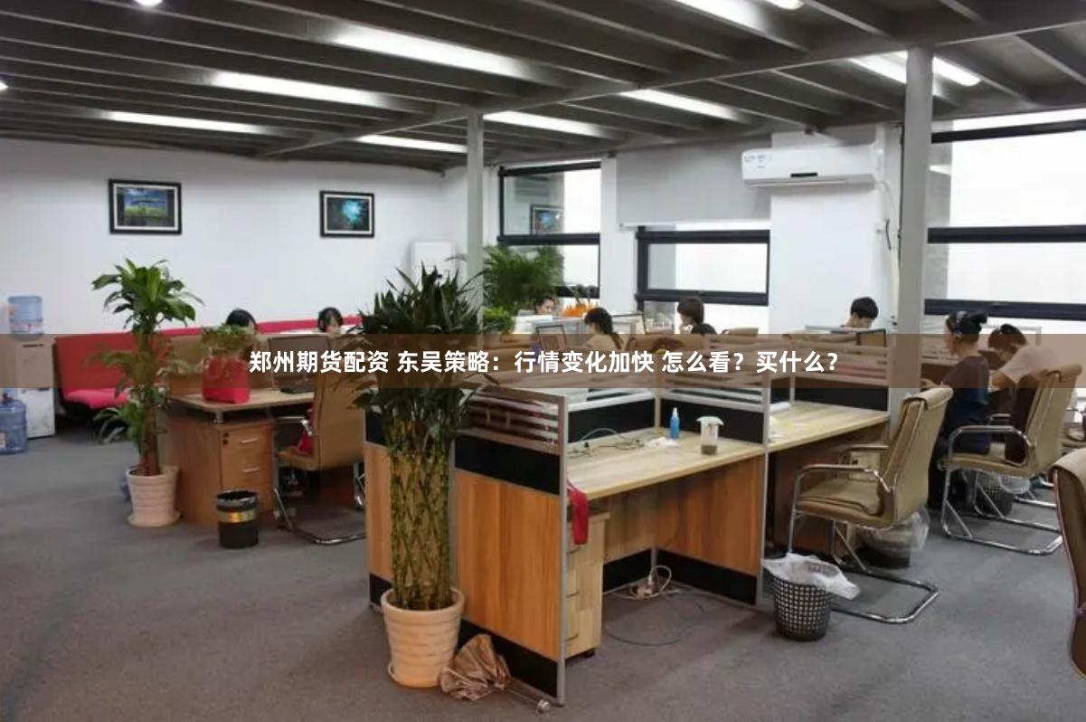 郑州期货配资 东吴策略：行情变化加快 怎么看？买什么？