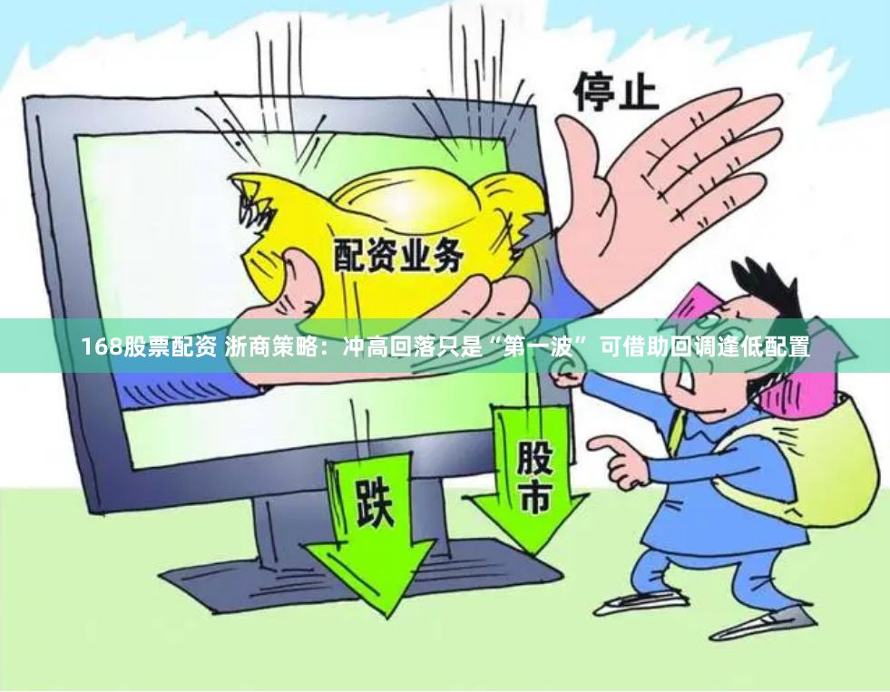 168股票配资 浙商策略：冲高回落只是“第一波” 可借助回调逢低配置