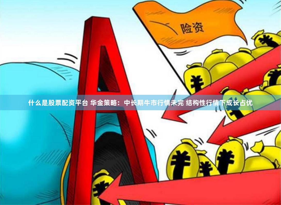 什么是股票配资平台 华金策略：中长期牛市行情未完 结构性行情下成长占优
