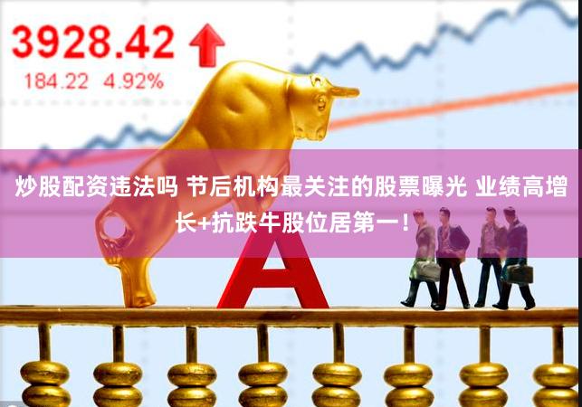 炒股配资违法吗 节后机构最关注的股票曝光 业绩高增长+抗跌牛股位居第一！