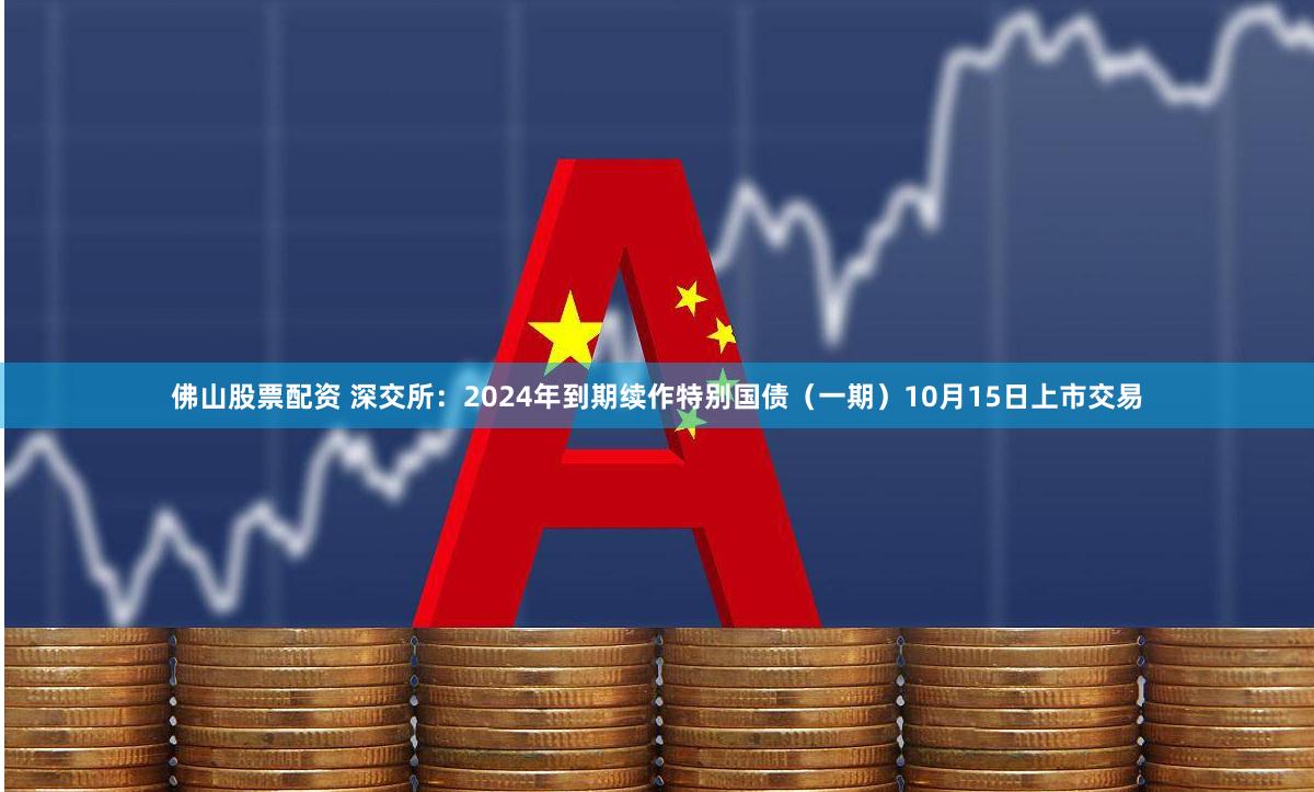 佛山股票配资 深交所：2024年到期续作特别国债（一期）10月15日上市交易