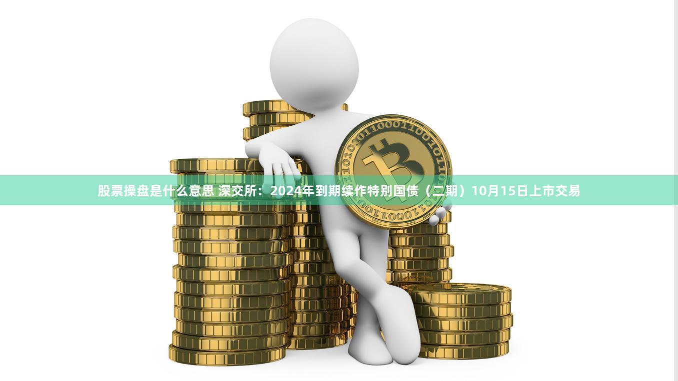 股票操盘是什么意思 深交所：2024年到期续作特别国债（二期）10月15日上市交易