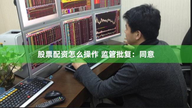 股票配资怎么操作 监管批复：同意