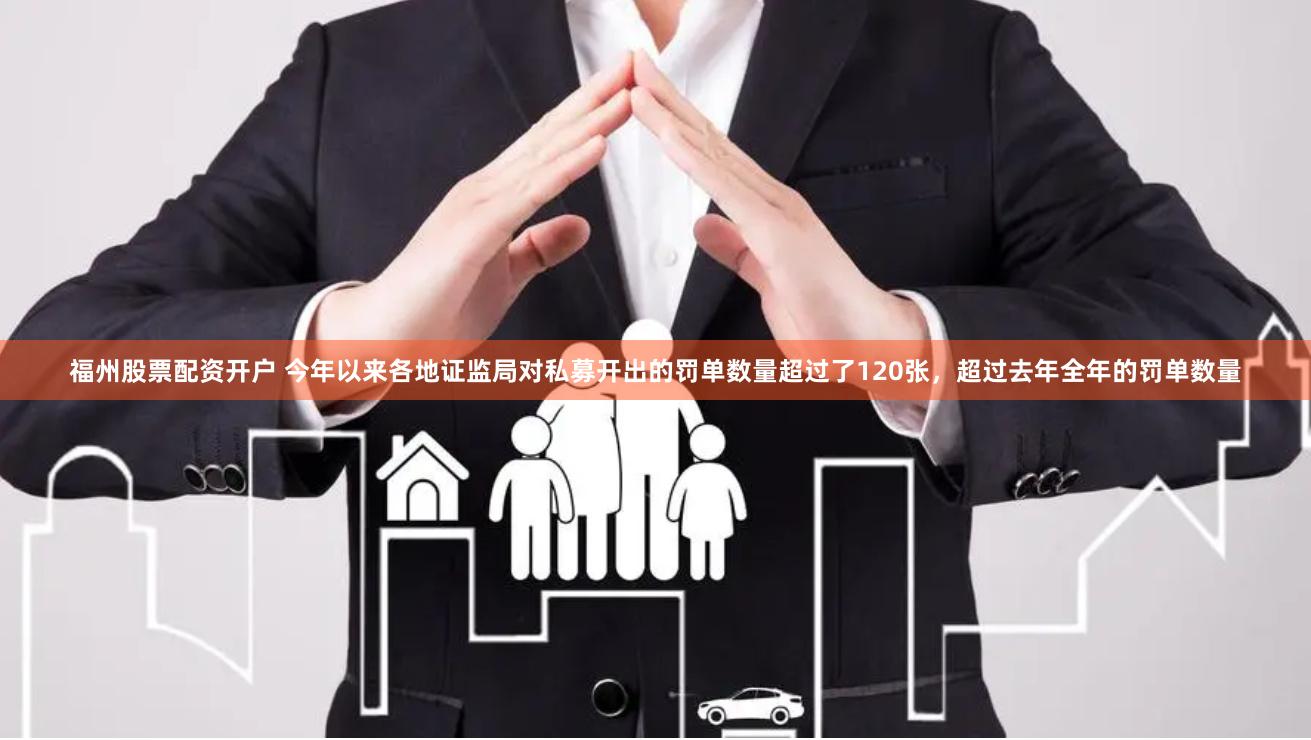 福州股票配资开户 今年以来各地证监局对私募开出的罚单数量超过了120张，超过去年全年的罚单数量