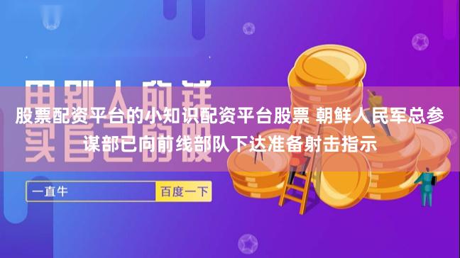 股票配资平台的小知识配资平台股票 朝鲜人民军总参谋部已向前线部队下达准备射击指示
