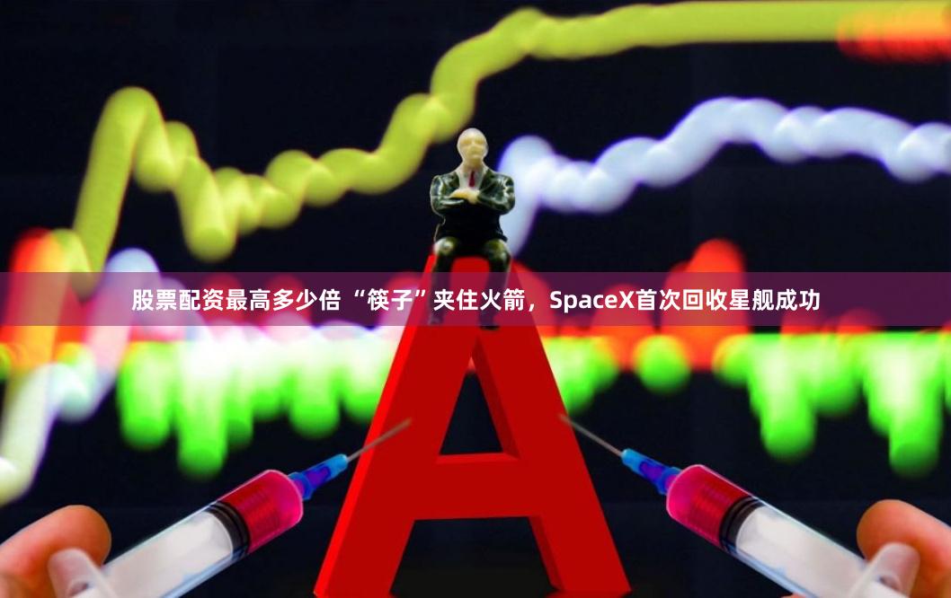 股票配资最高多少倍 “筷子”夹住火箭，SpaceX首次回收星舰成功