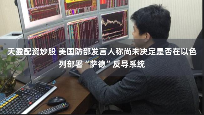 天盈配资炒股 美国防部发言人称尚未决定是否在以色列部署“萨德”反导系统