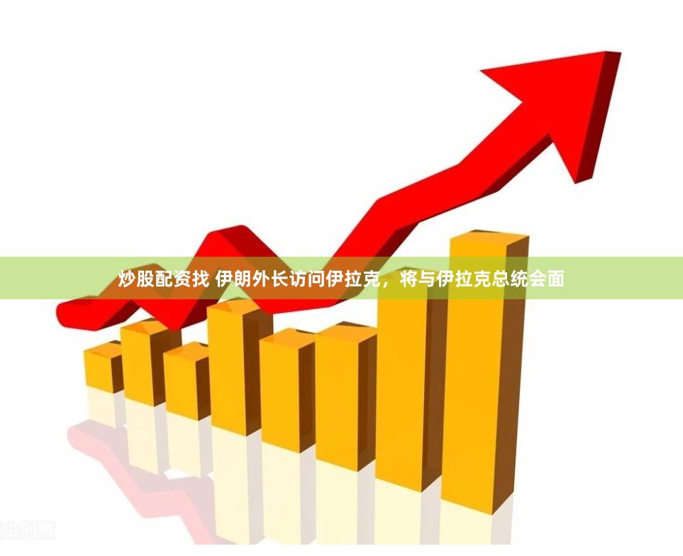 炒股配资找 伊朗外长访问伊拉克，将与伊拉克总统会面