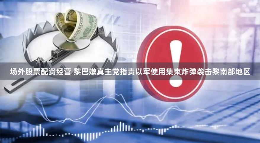 场外股票配资经营 黎巴嫩真主党指责以军使用集束炸弹袭击黎南部地区