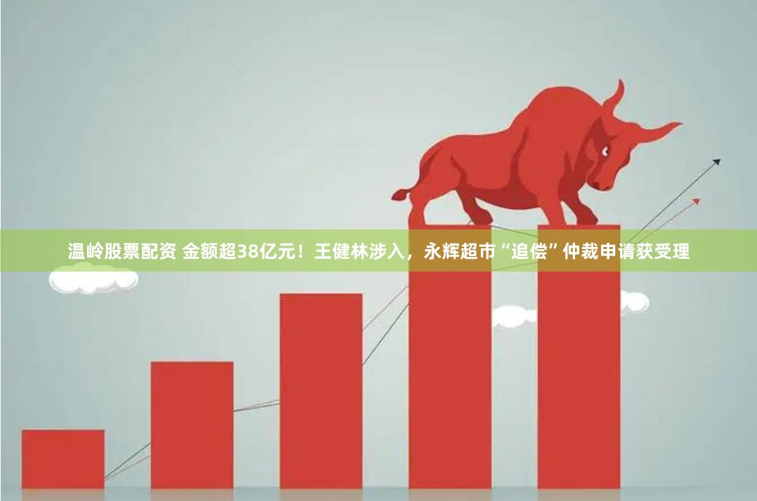 温岭股票配资 金额超38亿元！王健林涉入，永辉超市“追偿”仲裁申请获受理