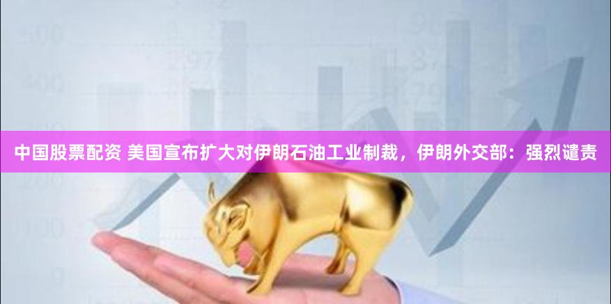 中国股票配资 美国宣布扩大对伊朗石油工业制裁，伊朗外交部：强烈谴责