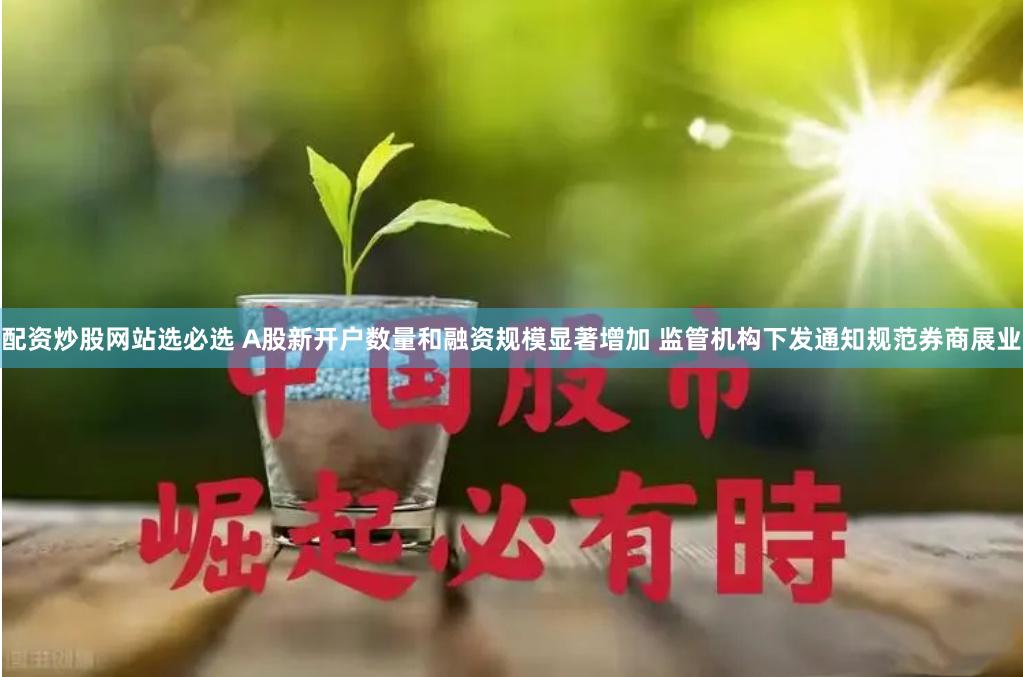 配资炒股网站选必选 A股新开户数量和融资规模显著增加 监管机构下发通知规范券商展业