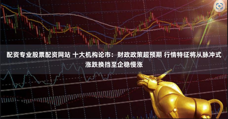 配资专业股票配资网站 十大机构论市：财政政策超预期 行情特征将从脉冲式涨跌换挡至企稳慢涨