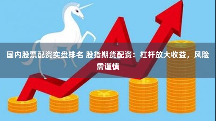 国内股票配资实盘排名 股指期货配资：杠杆放大收益，风险需谨慎