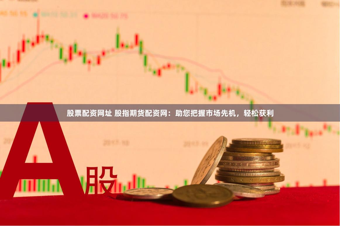 股票配资网址 股指期货配资网：助您把握市场先机，轻松获利