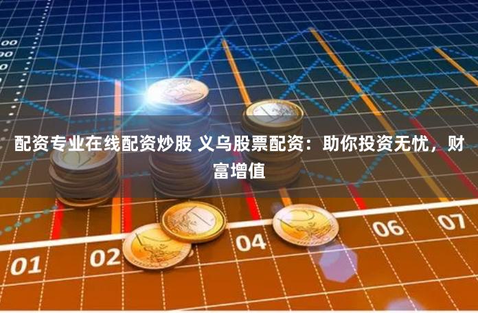 配资专业在线配资炒股 义乌股票配资：助你投资无忧，财富增值