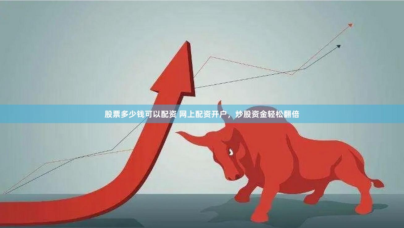 股票多少钱可以配资 网上配资开户，炒股资金轻松翻倍