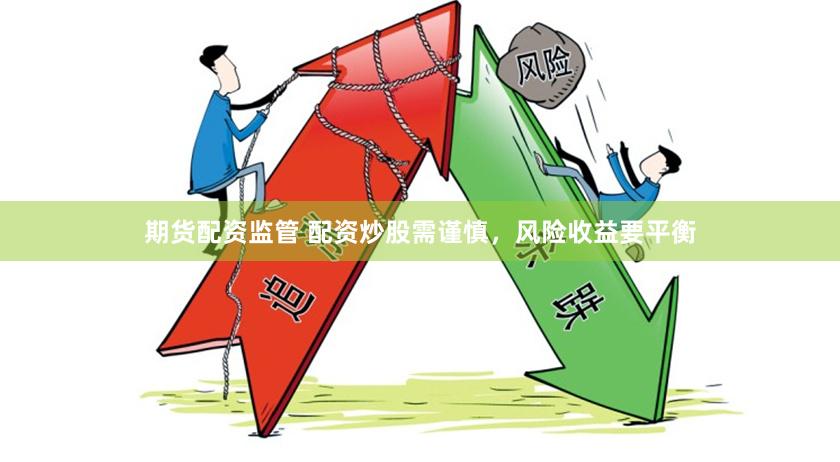 期货配资监管 配资炒股需谨慎，风险收益要平衡