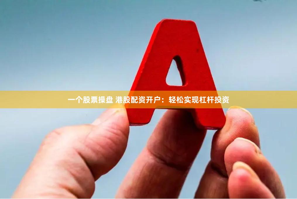 一个股票操盘 港股配资开户：轻松实现杠杆投资