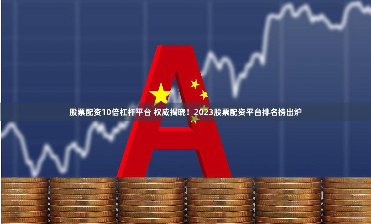 股票配资10倍杠杆平台 权威揭晓！2023股票配资平台排名榜出炉