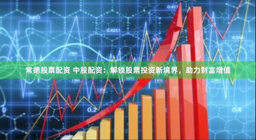 常德股票配资 中股配资：解锁股票投资新境界，助力财富增值