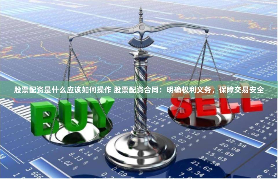股票配资是什么应该如何操作 股票配资合同：明确权利义务，保障交易安全