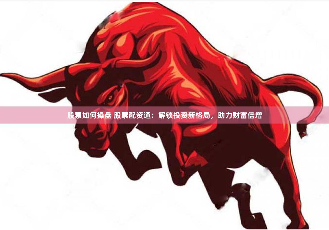 股票如何操盘 股票配资通：解锁投资新格局，助力财富倍增