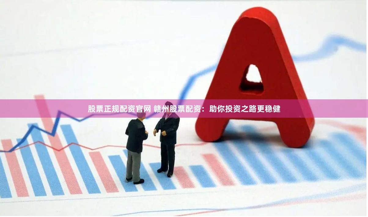 股票正规配资官网 赣州股票配资：助你投资之路更稳健
