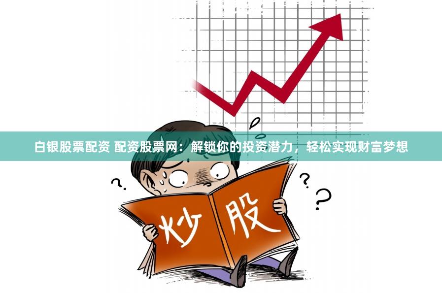 白银股票配资 配资股票网：解锁你的投资潜力，轻松实现财富梦想