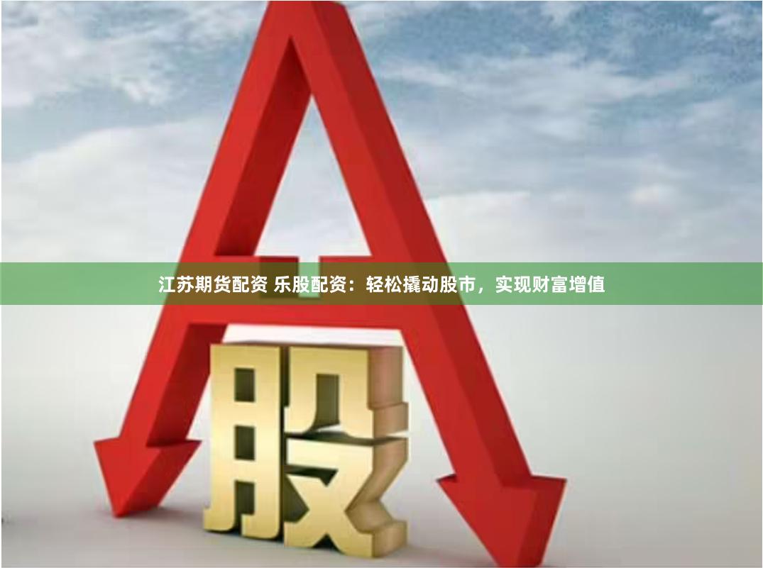 江苏期货配资 乐股配资：轻松撬动股市，实现财富增值