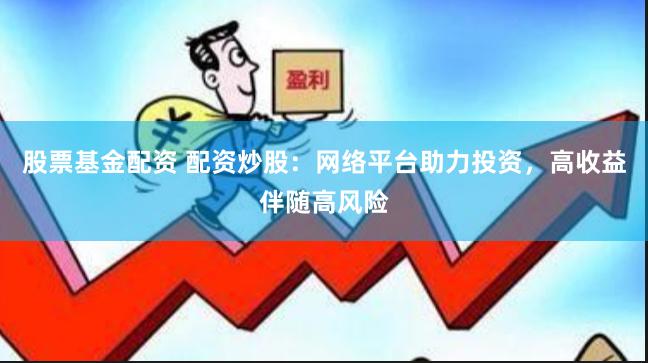 股票基金配资 配资炒股：网络平台助力投资，高收益伴随高风险