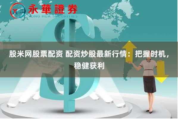 股米网股票配资 配资炒股最新行情：把握时机，稳健获利