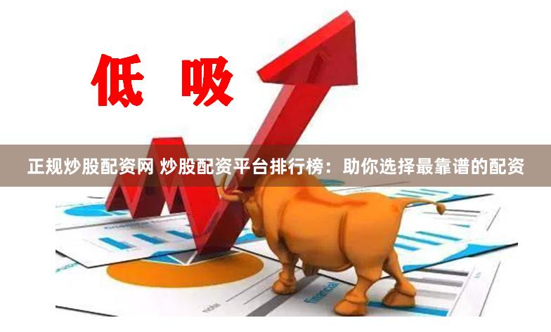 正规炒股配资网 炒股配资平台排行榜：助你选择最靠谱的配资