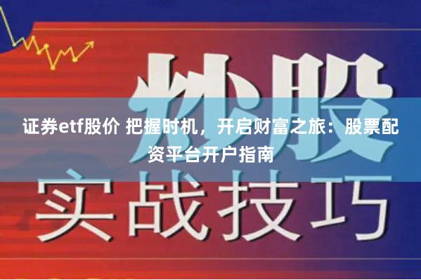 证券etf股价 把握时机，开启财富之旅：股票配资平台开户指南