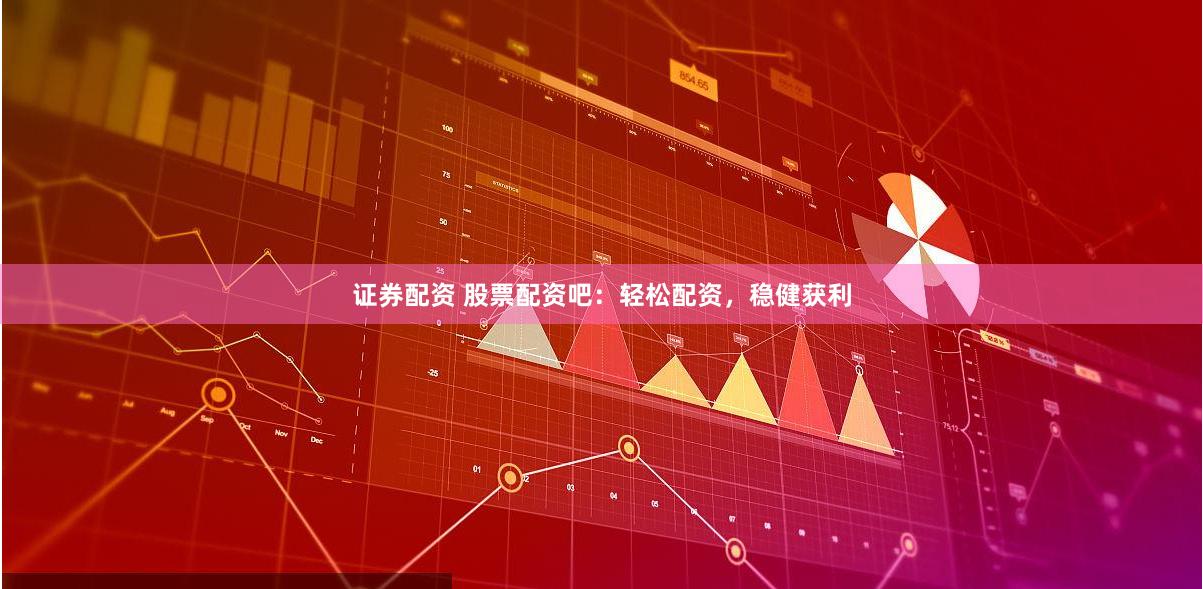 证券配资 股票配资吧：轻松配资，稳健获利