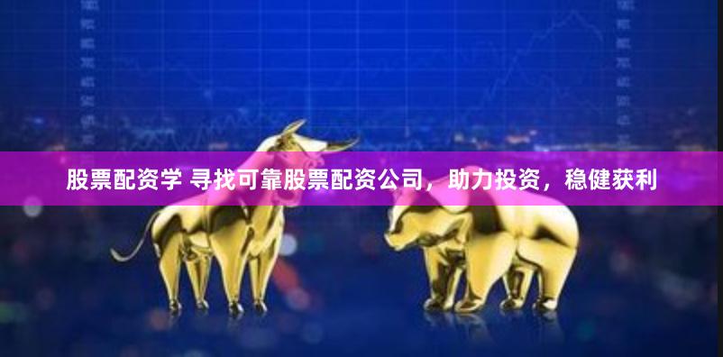 股票配资学 寻找可靠股票配资公司，助力投资，稳健获利