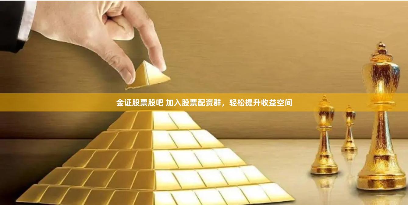 金证股票股吧 加入股票配资群，轻松提升收益空间