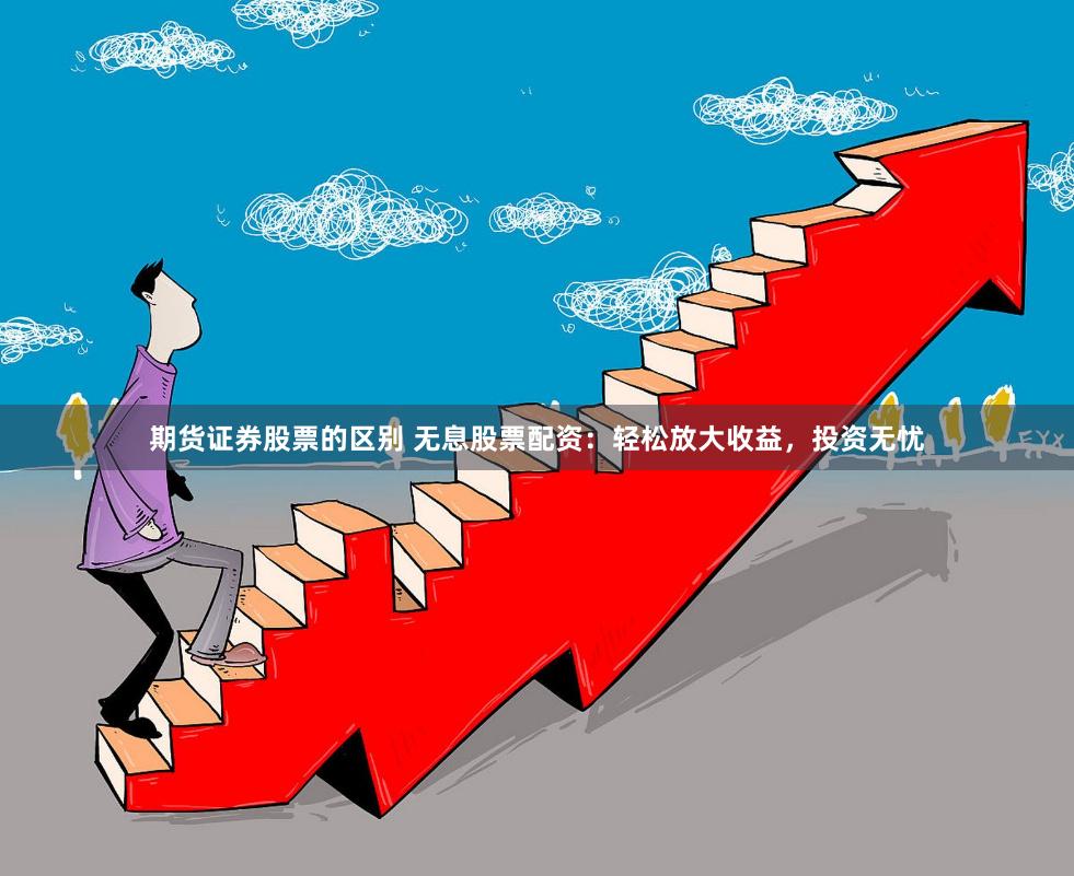 期货证券股票的区别 无息股票配资：轻松放大收益，投资无忧