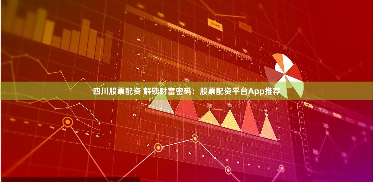 四川股票配资 解锁财富密码：股票配资平台App推荐