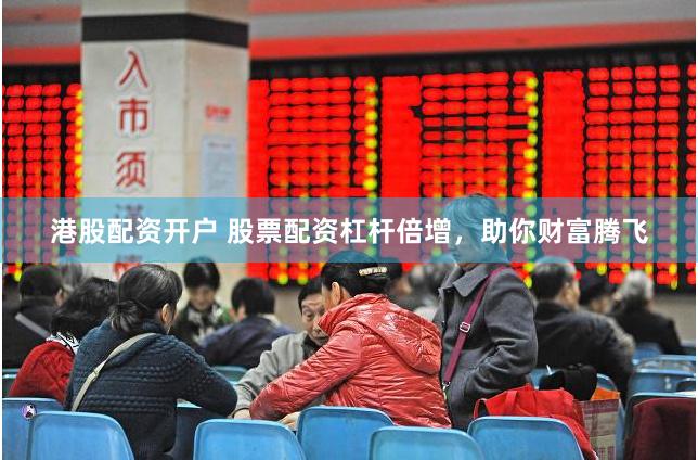 港股配资开户 股票配资杠杆倍增，助你财富腾飞