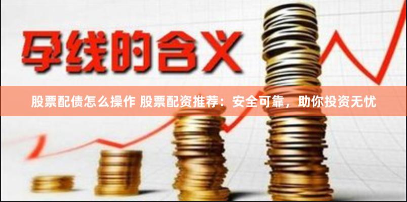 股票配债怎么操作 股票配资推荐：安全可靠，助你投资无忧