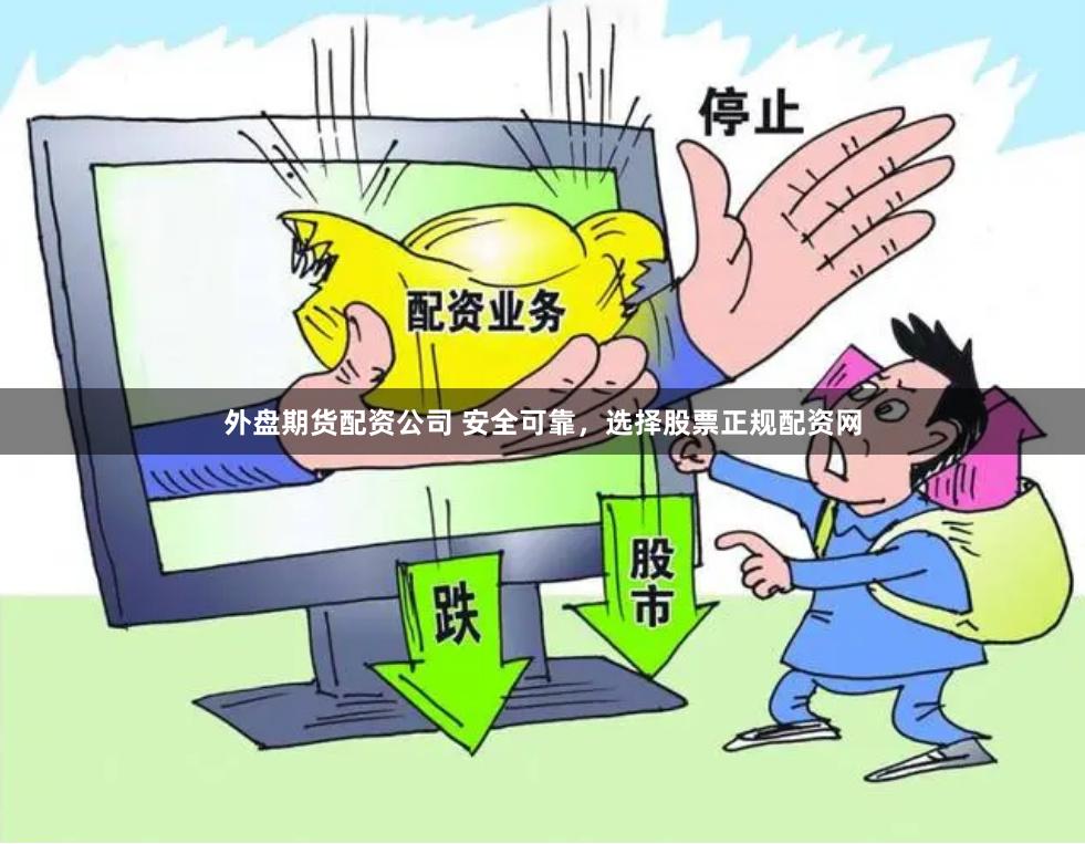 外盘期货配资公司 安全可靠，选择股票正规配资网